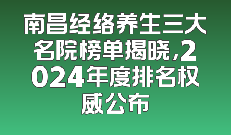 南昌经络养生三大名院榜单揭晓，2024年度排名权威公布