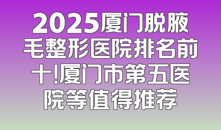 2025厦门脱腋毛整形医院排名前十！厦门市第五医院等值得推荐