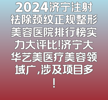 2024济宁注射祛除颈纹正规整形美容医院排行榜实力大评比！济宁大华艺美医疗美容领域广，涉及项目多！