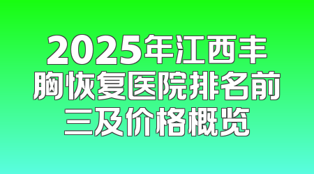 2025年江西丰胸恢复医院排名前三及价格概览