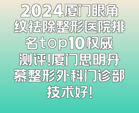 2024厦门眼角纹祛除整形医院排名top10权威测评！厦门思明丹慕整形外科门诊部技术好！