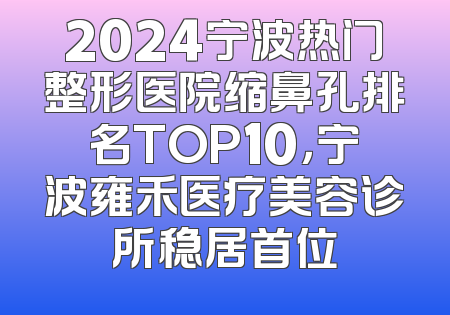 2024宁波热门整形医院缩鼻孔排名TOP10，宁波雍禾医疗美容诊所稳居首位