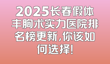 2025长春假体丰胸术实力医院排名榜更新，你该如何选择！