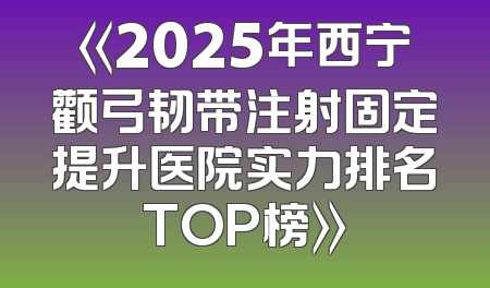 《2025年西宁颧弓韧带注射固定提升医院实力排名TOP榜》