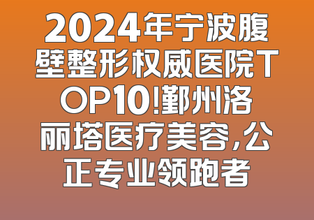 2024年宁波腹壁整形权威医院TOP10！鄞州洛丽塔医疗美容，公正专业领跑者
