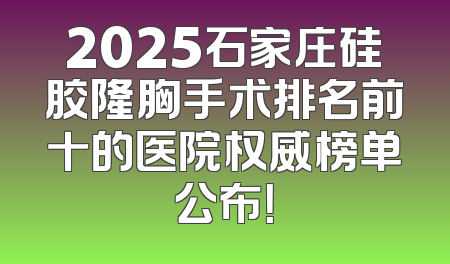 2025石家庄硅胶隆胸手术排名前十的医院权威榜单公布！