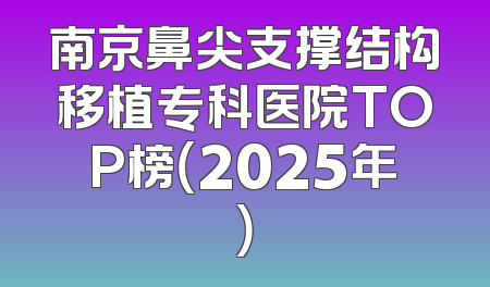 南京鼻尖支撑结构移植专科医院TOP榜（2025年）
