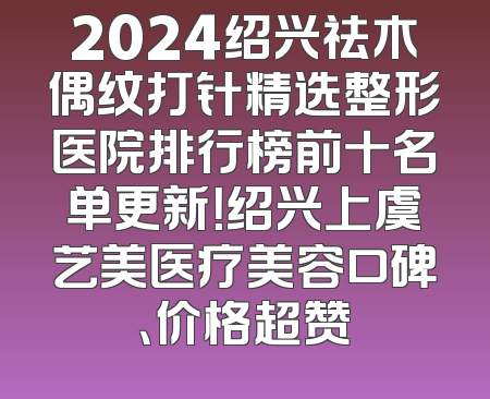 2024绍兴祛木偶纹打针精选整形医院排行榜前十名单更新！绍兴上虞艺美医疗美容口碑、价格超赞