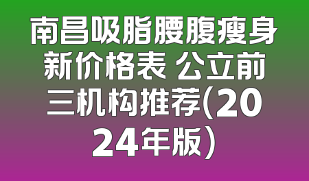 南昌吸脂腰腹瘦身新价格表 公立前三机构推荐（2024年版）