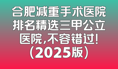 合肥减重手术医院排名精选三甲公立医院，不容错过！(2025版)