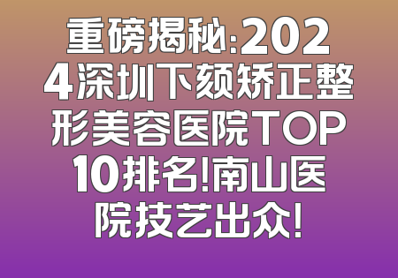 重磅揭秘：2024深圳下颏矫正整形美容医院TOP10排名！南山医院技艺出众！