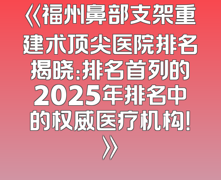 《福州鼻部支架重建术顶尖医院排名揭晓：排名首列的2025年排名中的权威医疗机构！》