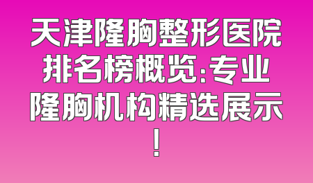 天津隆胸整形医院排名榜概览：专业隆胸机构精选展示！