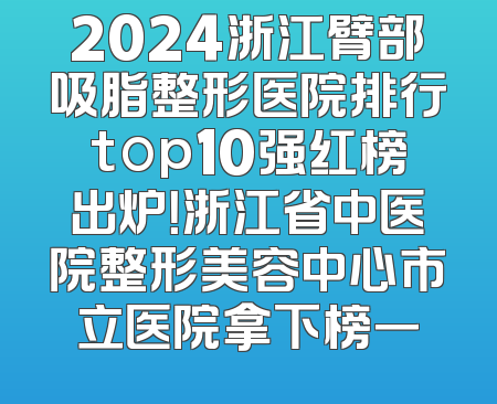 2024浙江臂部吸脂整形医院排行top10强红榜出炉！浙江省中医院整形美容中心市立医院拿下榜一