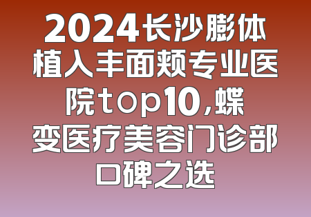 2024长沙膨体植入丰面颊专业医院top10，蝶变医疗美容门诊部口碑之选
