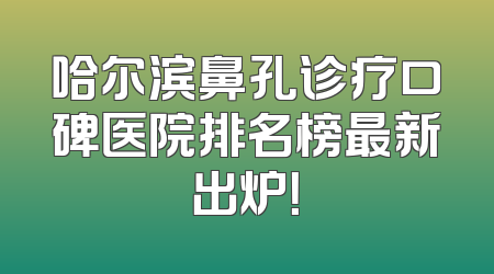 哈尔滨鼻孔诊疗口碑医院排名榜最新出炉！