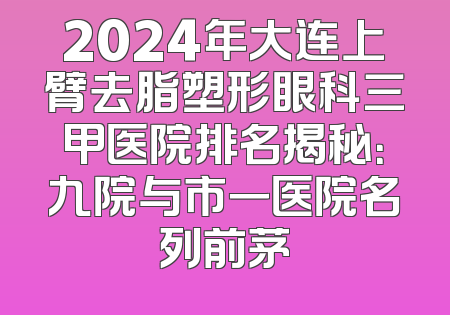 2024年大连上臂去脂塑形眼科三甲医院排名揭秘：九院与市一医院名列前茅
