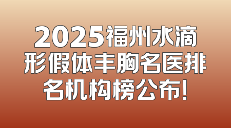 2025福州水滴形假体丰胸名医排名机构榜公布！