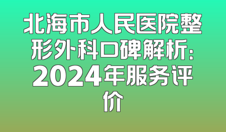 北海市人民医院整形外科口碑解析：2024年服务评价