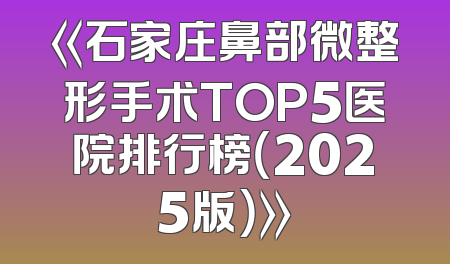 《石家庄鼻部微整形手术TOP5医院排行榜（2025版）》