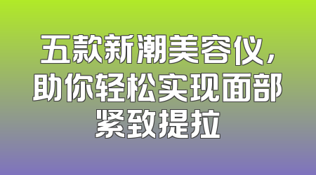 五款新潮美容仪，助你轻松实现面部紧致提拉
