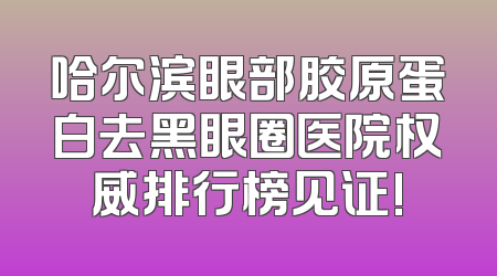 哈尔滨眼部胶原蛋白去黑眼圈医院权威排行榜见证!