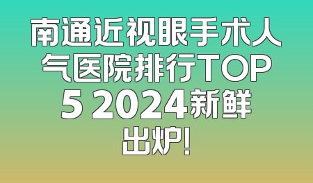 南通近视眼手术人气医院排行TOP5 2024新鲜出炉！