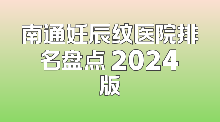 南通妊辰纹医院排名盘点 2024版