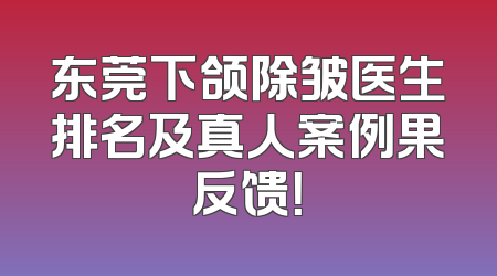 东莞下颌除皱医生排名及真人案例果反馈！