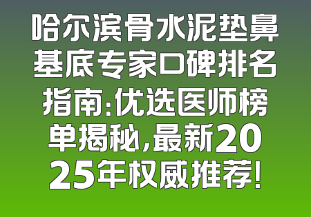 哈尔滨骨水泥垫鼻基底专家口碑排名指南：优选医师榜单揭秘，最新2025年权威推荐！