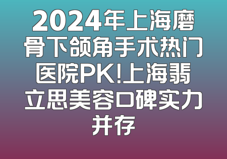 2024年上海磨骨下颌角手术热门医院PK！上海翡立思美容口碑实力并存