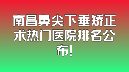 南昌鼻尖下垂矫正术热门医院排名公布！