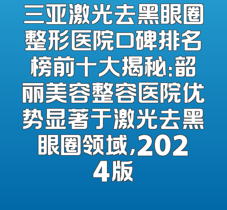 三亚激光去黑眼圈整形医院口碑排名榜前十大揭秘：韶丽美容整容医院优势显著于激光去黑眼圈领域，2024版
