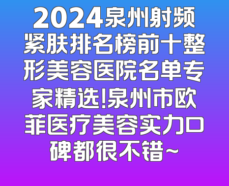 2024泉州射频紧肤排名榜前十整形美容医院名单专家精选！泉州市欧菲医疗美容实力口碑都很不错~