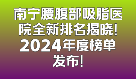 南宁腰腹部吸脂医院全新排名揭晓！2024年度榜单发布！