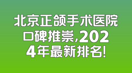 北京正颌手术医院口碑推崇，2024年最新排名！