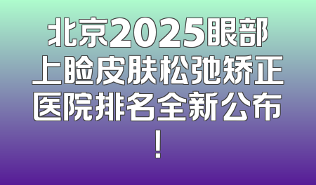 北京2025眼部上睑皮肤松弛矫正医院排名全新公布！