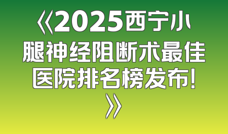 《2025西宁小腿神经阻断术最佳医院排名榜发布！》