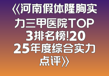 《河南假体隆胸实力三甲医院TOP 3排名榜！2025年度综合实力点评》