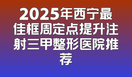 2025年西宁最佳框周定点提升注射三甲整形医院推荐