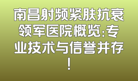 南昌射频紧肤抗衰领军医院概览：专业技术与信誉并存！
