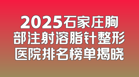 2025石家庄胸部注射溶脂针整形医院排名榜单揭晓