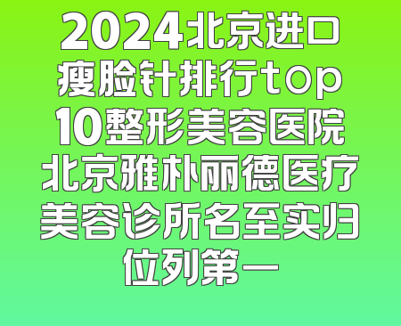 2024北京进口瘦脸针排行top10整形美容医院北京雅朴丽德医疗美容诊所名至实归位列第一