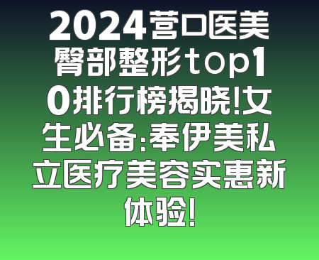 2024营口医美臀部整形top10排行榜揭晓！女生必备：奉伊美私立医疗美容实惠新体验！