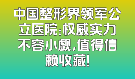 中国整形界领军公立医院：权威实力不容小觑，值得信赖收藏！