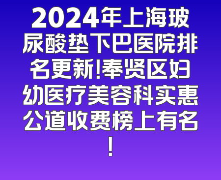 2024年上海玻尿酸垫下巴医院排名更新！奉贤区妇幼医疗美容科实惠公道收费榜上有名！