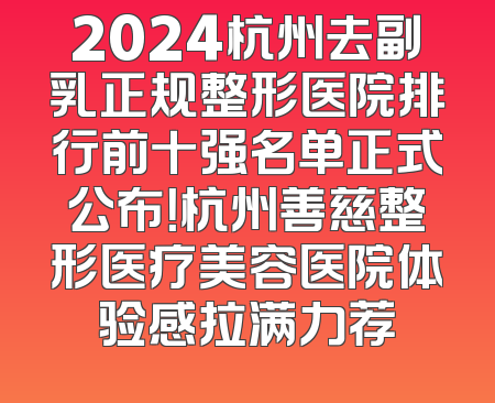 2024杭州去副乳正规整形医院排行前十强名单正式公布！杭州善慈整形医疗美容医院体验感拉满力荐