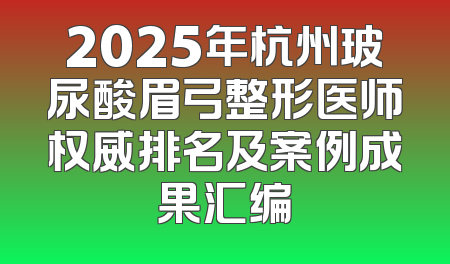 2025年杭州玻尿酸眉弓整形医师权威排名及案例成果汇编