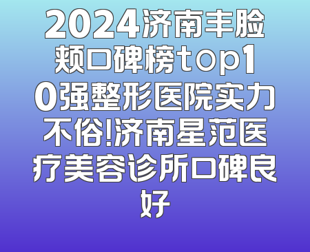 2024济南丰脸颊口碑榜top10强整形医院实力不俗！济南星范医疗美容诊所口碑良好