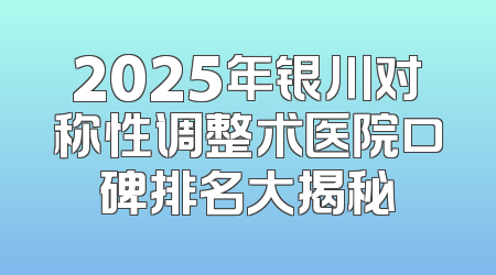2025年银川对称性调整术医院口碑排名大揭秘